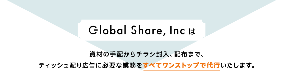 グローバルシェアは、資材の手配からチラシ封入、配布まで、ティッシュ配り広告に必要な業務をすべてワンストップで代行いたします。