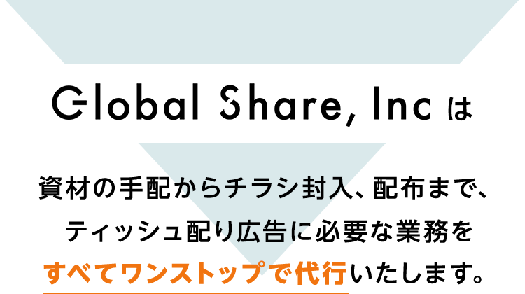 グローバルシェアは、資材の手配からチラシ封入、配布まで、ティッシュ配り広告に必要な業務をすべてワンストップで代行いたします。